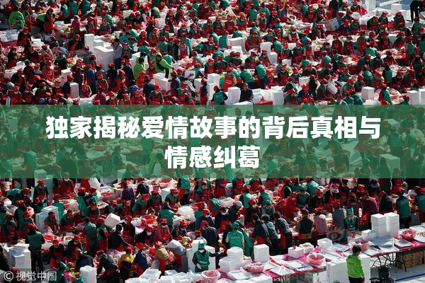 独家揭秘爱情故事的背后真相与情感纠葛