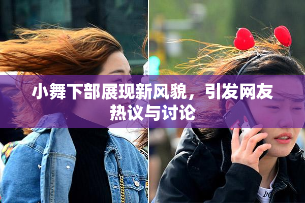 小舞下部展现新风貌，引发网友热议与讨论