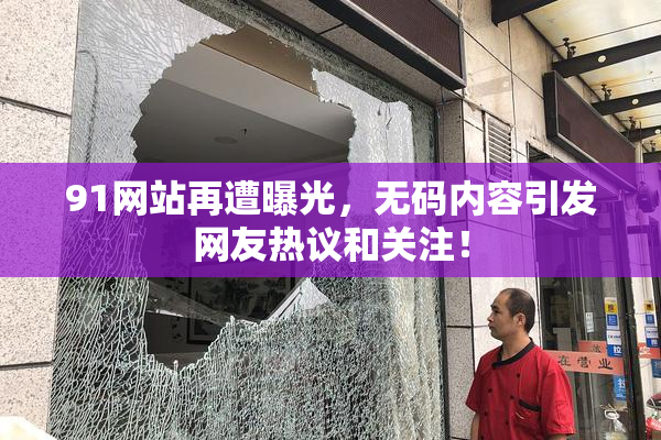 91网站再遭曝光，无码内容引发网友热议和关注！