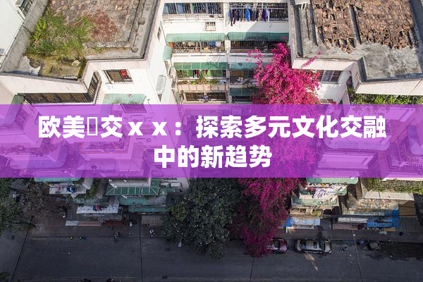 欧美嘼交ⅹⅹ：探索多元文化交融中的新趋势