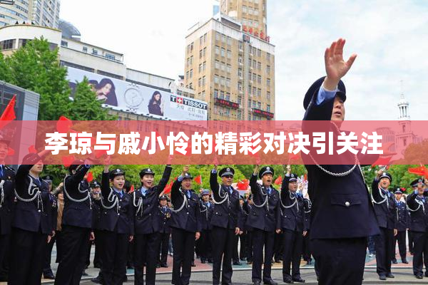 李琼与戚小怜的精彩对决引关注