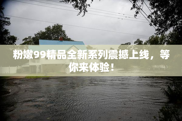 粉嫩99精品全新系列震撼上线，等你来体验！