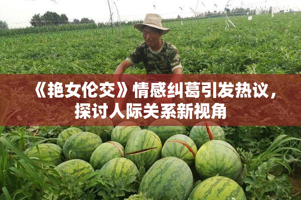 《艳女伦交》情感纠葛引发热议，探讨人际关系新视角