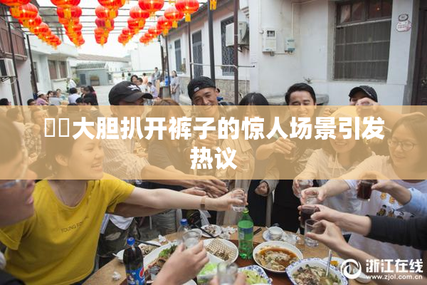 妺妺大胆扒开裤子的惊人场景引发热议