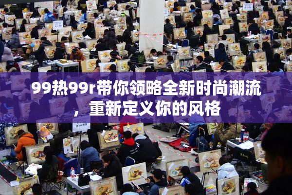 99热99r带你领略全新时尚潮流，重新定义你的风格
