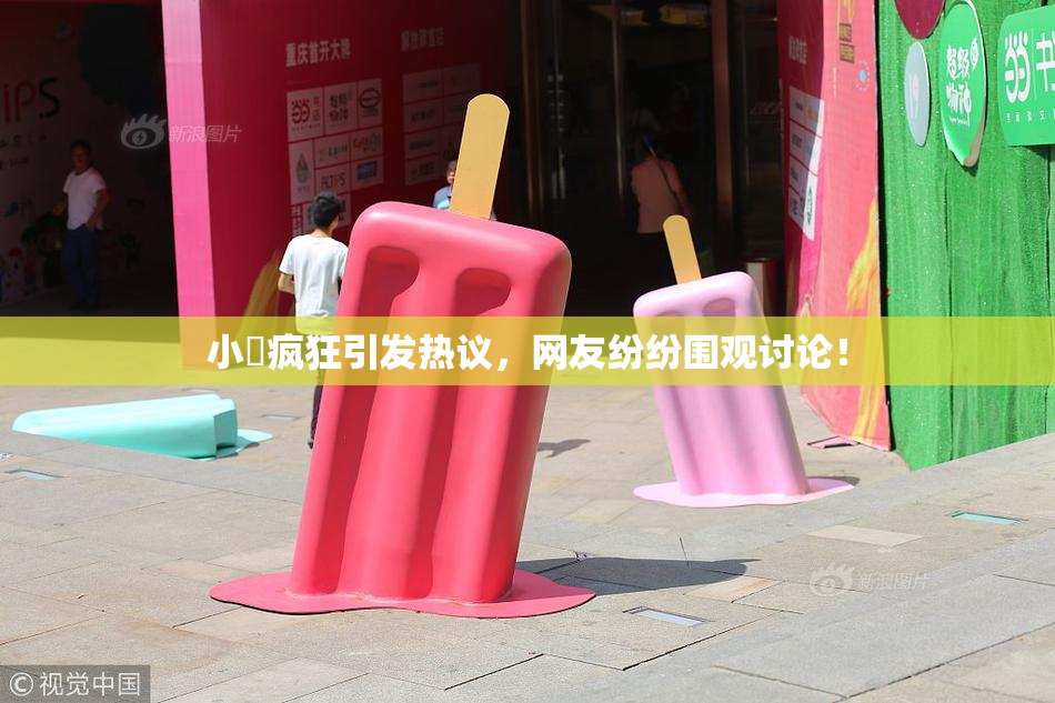 小泬疯狂引发热议，网友纷纷围观讨论！