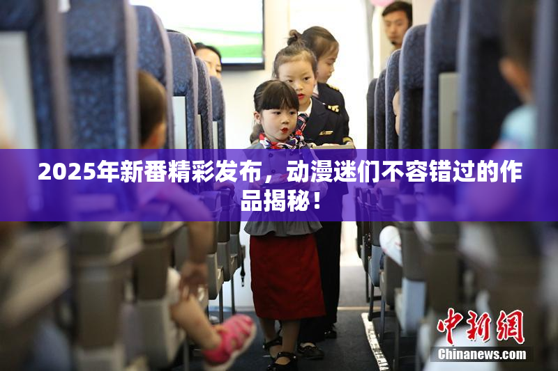 2025年新番精彩发布，动漫迷们不容错过的作品揭秘！