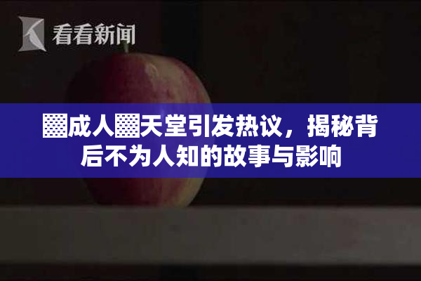 ▓成人▓天堂引发热议，揭秘背后不为人知的故事与影响
