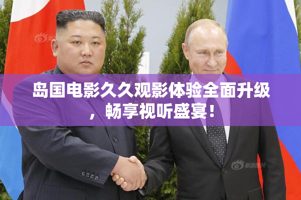 岛国电影久久观影体验全面升级，畅享视听盛宴！
