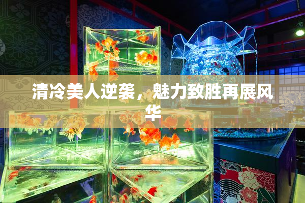 清冷美人逆袭，魅力致胜再展风华