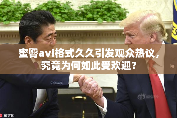 蜜臀avi格式久久引发观众热议，究竟为何如此受欢迎？