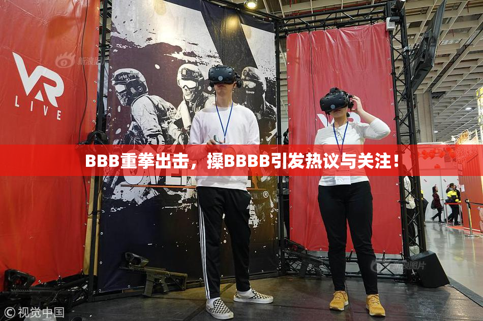BBB重拳出击，搡BBBB引发热议与关注！