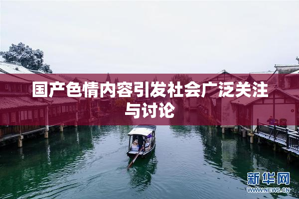 国产色情内容引发社会广泛关注与讨论