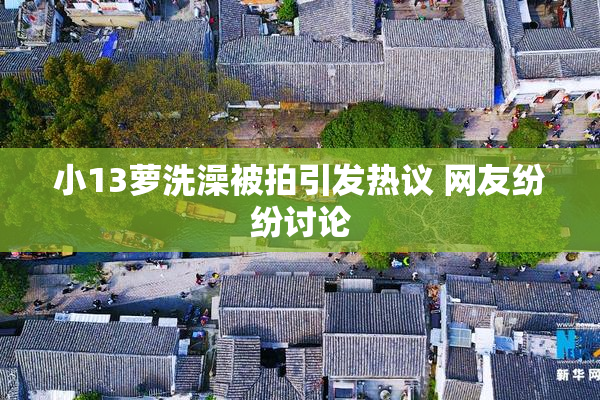 小13萝洗澡被拍引发热议 网友纷纷讨论