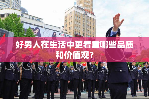好男人在生活中更看重哪些品质和价值观？