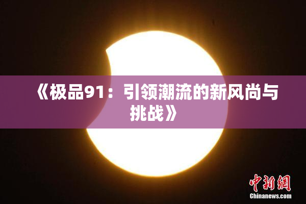 《极品91：引领潮流的新风尚与挑战》