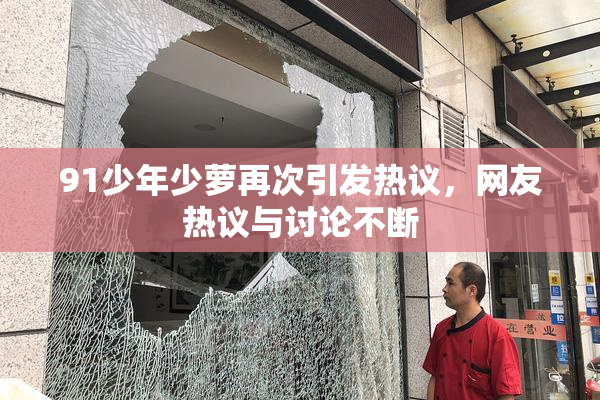 91少年少萝再次引发热议，网友热议与讨论不断