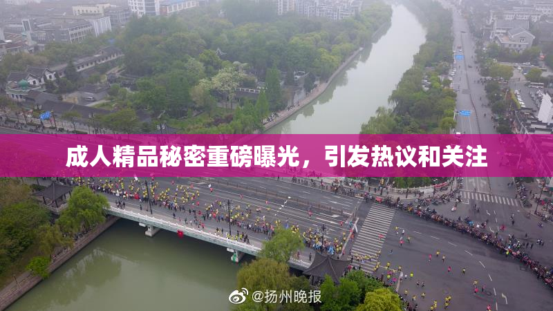 成人精品秘密重磅曝光，引发热议和关注