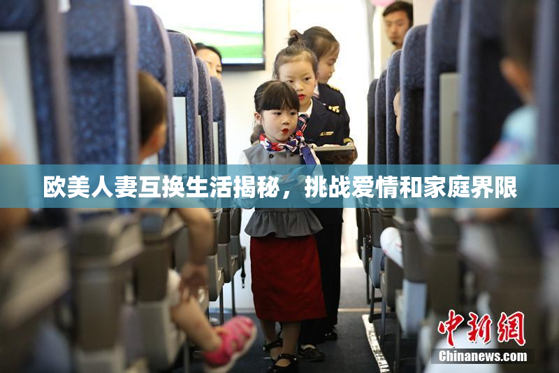 欧美人妻互换生活揭秘，挑战爱情和家庭界限