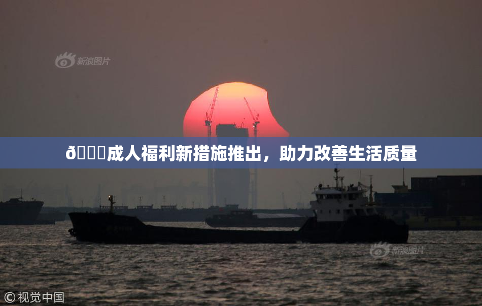 🔞成人福利新措施推出，助力改善生活质量