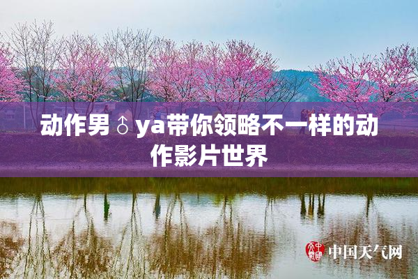 动作男♂ya带你领略不一样的动作影片世界