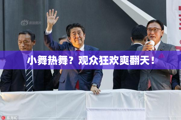 小舞热舞？观众狂欢爽翻天！