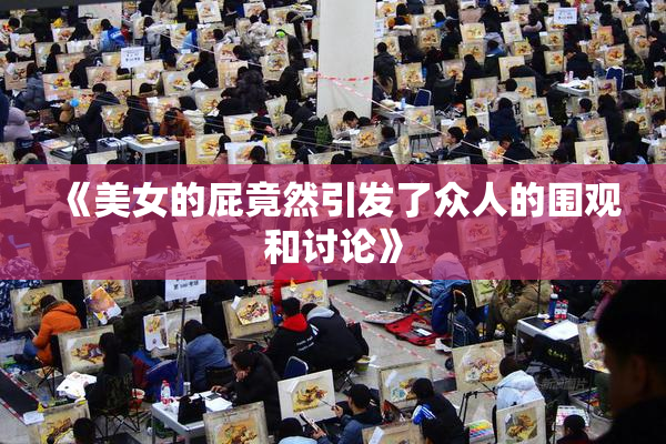 《美女的屁竟然引发了众人的围观和讨论》