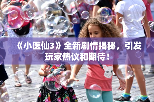 《小医仙3》全新剧情揭秘，引发玩家热议和期待！