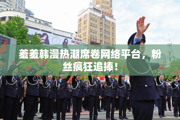 羞羞韩漫热潮席卷网络平台，粉丝疯狂追捧！