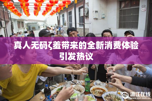 真人无码ζ羞带来的全新消费体验引发热议