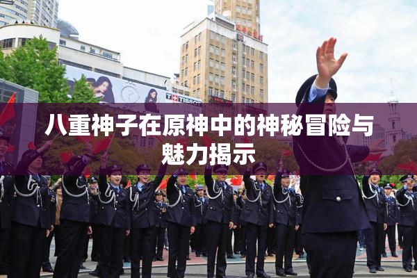八重神子在原神中的神秘冒险与魅力揭示