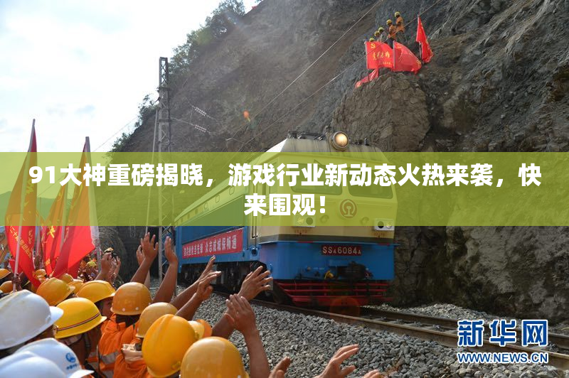 91大神重磅揭晓，游戏行业新动态火热来袭，快来围观！
