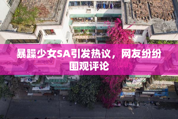 暴躁少女SA引发热议，网友纷纷围观评论