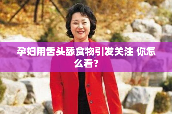 孕妇用舌头舔食物引发关注 你怎么看？