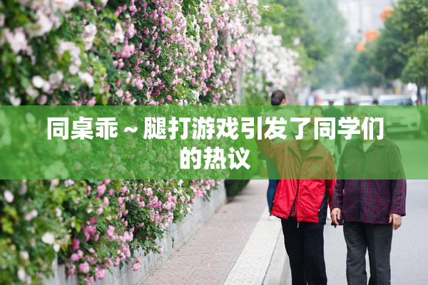 同桌乖～腿打游戏引发了同学们的热议