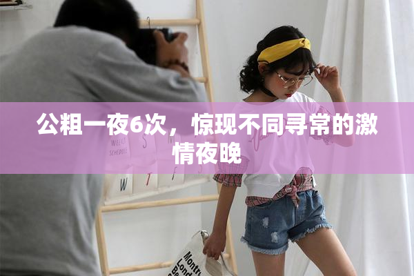公粗一夜6次，惊现不同寻常的激情夜晚