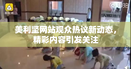 美利坚网站观众热议新动态，精彩内容引发关注