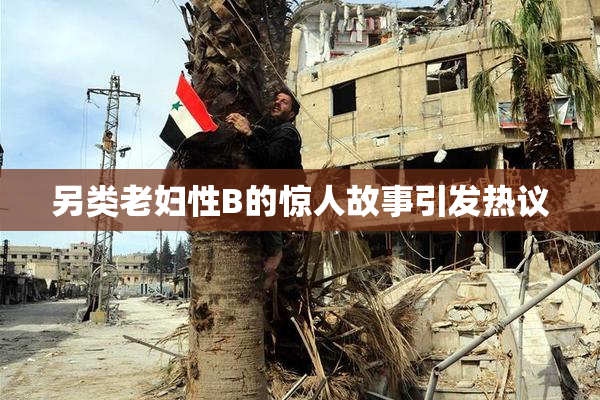 另类老妇性B的惊人故事引发热议