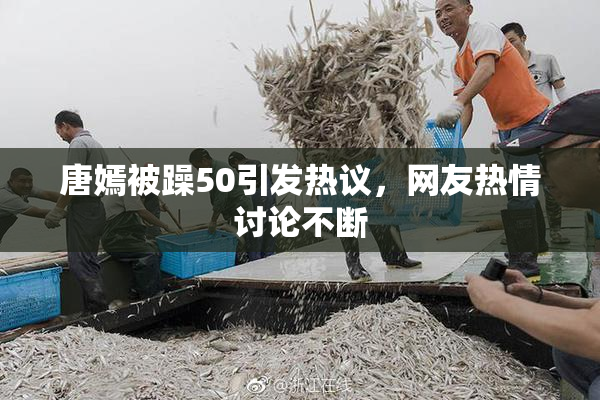 唐嫣被躁50引发热议，网友热情讨论不断