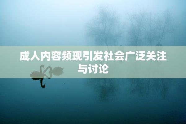 成人内容频现引发社会广泛关注与讨论