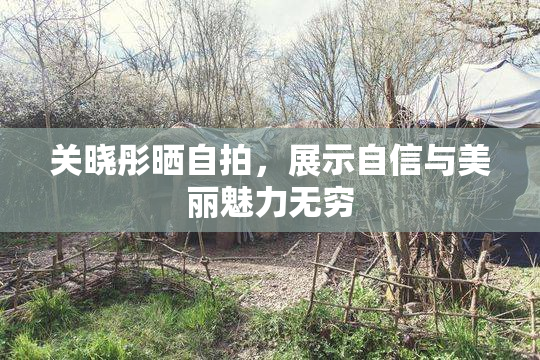 关晓彤晒自拍，展示自信与美丽魅力无穷