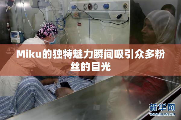 Miku的独特魅力瞬间吸引众多粉丝的目光