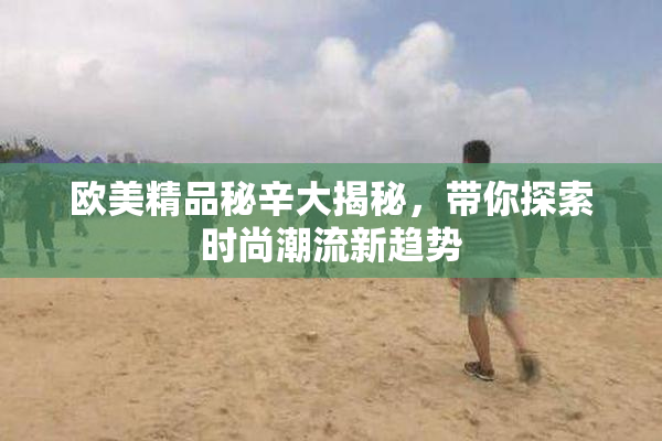 欧美精品秘辛大揭秘，带你探索时尚潮流新趋势