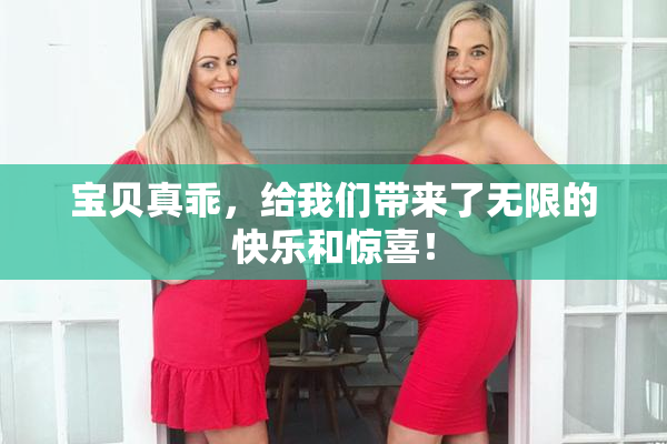 宝贝真乖，给我们带来了无限的快乐和惊喜！