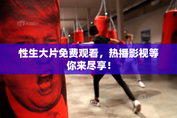 性生大片免费观看，热播影视等你来尽享！