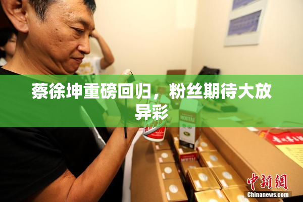 蔡徐坤重磅回归，粉丝期待大放异彩