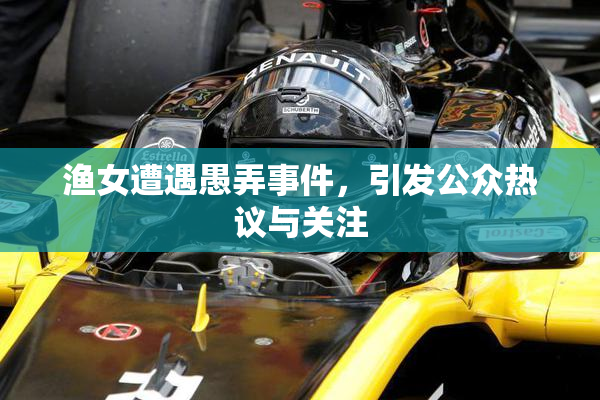 渔女遭遇愚弄事件，引发公众热议与关注
