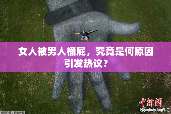 女人被男人桶屁，究竟是何原因引发热议？