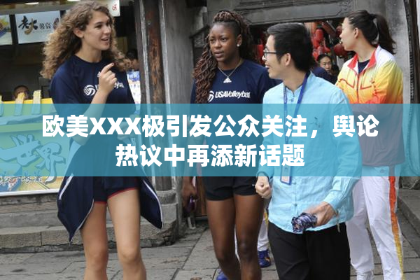 欧美XXX极引发公众关注，舆论热议中再添新话题