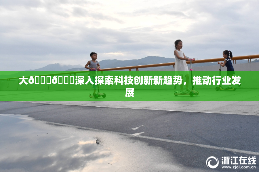 大🐔🐔深入探索科技创新新趋势，推动行业发展